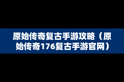 原始传奇复古手游攻略（原始传奇176复古手游官网）