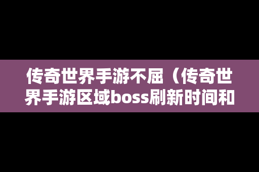 传奇世界手游不屈（传奇世界手游区域boss刷新时间和地点）