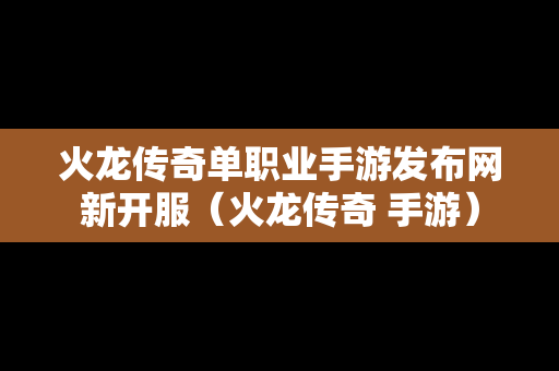 火龙传奇单职业手游发布网新开服（火龙传奇 手游）