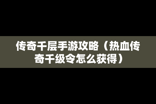 传奇千层手游攻略（热血传奇千级令怎么获得）