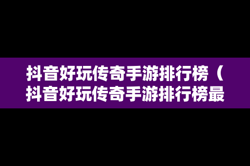 抖音好玩传奇手游排行榜（抖音好玩传奇手游排行榜最新）