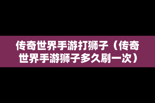 传奇世界手游打狮子（传奇世界手游狮子多久刷一次）