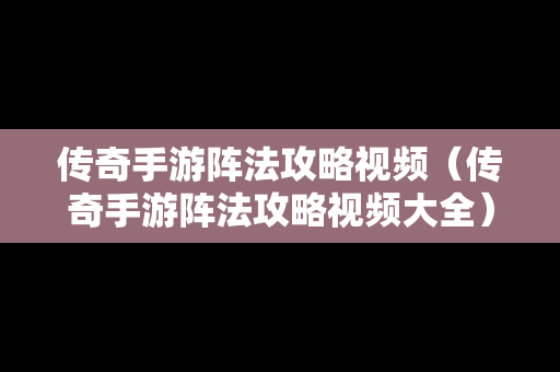 传奇手游阵法攻略视频（传奇手游阵法攻略视频大全）