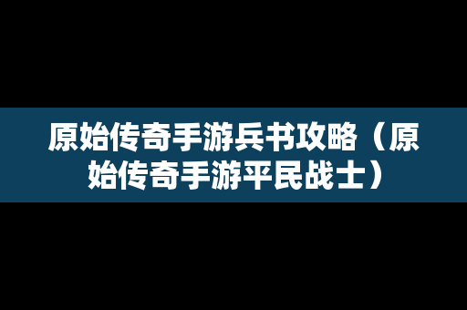 原始传奇手游兵书攻略（原始传奇手游平民战士）