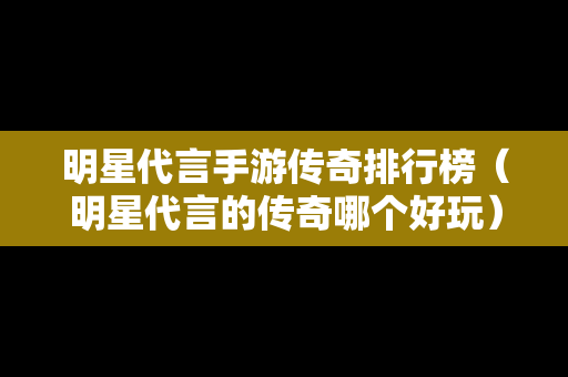 明星代言手游传奇排行榜（明星代言的传奇哪个好玩）