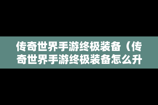 传奇世界手游终极装备（传奇世界手游终极装备怎么升级）