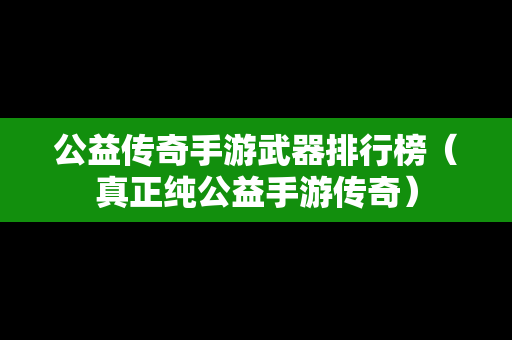 公益传奇手游武器排行榜（真正纯公益手游传奇）