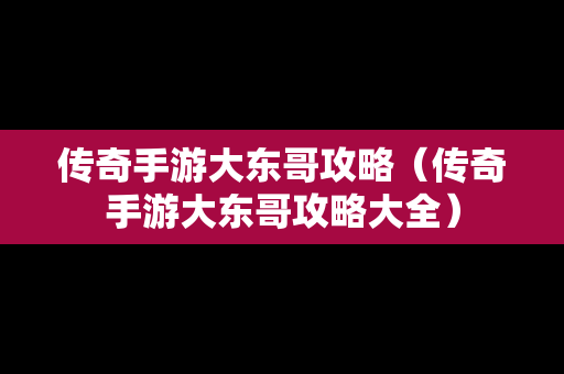 传奇手游大东哥攻略（传奇手游大东哥攻略大全）