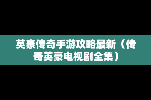 英豪传奇手游攻略最新（传奇英豪电视剧全集）