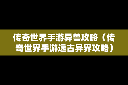 传奇世界手游异兽攻略（传奇世界手游远古异界攻略）