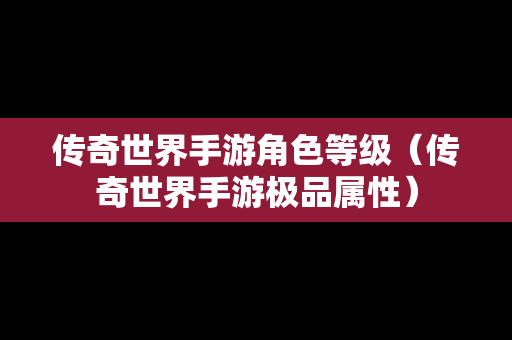 传奇世界手游角色等级（传奇世界手游极品属性）