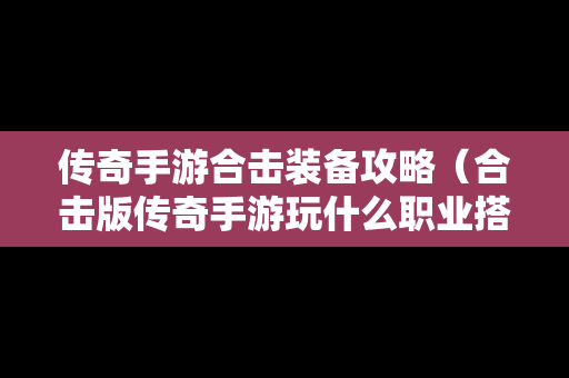 传奇手游合击装备攻略（合击版传奇手游玩什么职业搭配好）