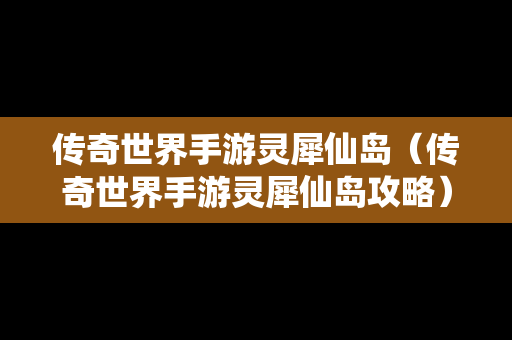 传奇世界手游灵犀仙岛（传奇世界手游灵犀仙岛攻略）