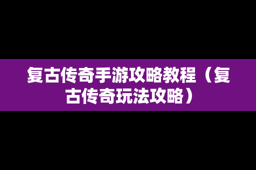 复古传奇手游攻略教程（复古传奇玩法攻略）