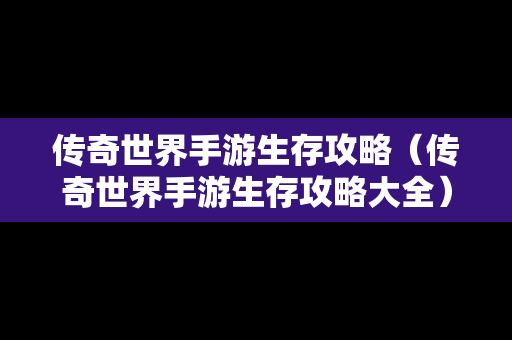 传奇世界手游生存攻略（传奇世界手游生存攻略大全）