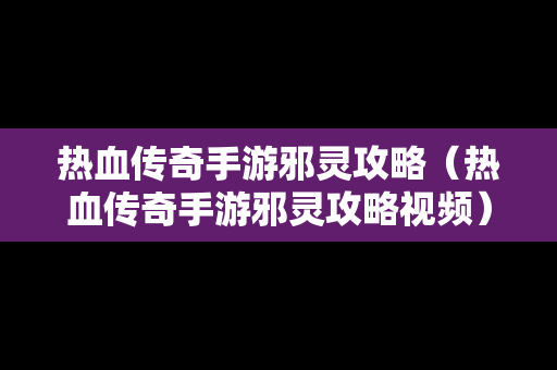 热血传奇手游邪灵攻略（热血传奇手游邪灵攻略视频）