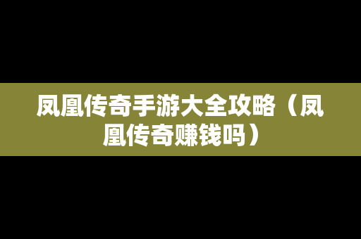 凤凰传奇手游大全攻略（凤凰传奇赚钱吗）