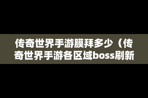 传奇世界手游膜拜多少（传奇世界手游各区域boss刷新时间）