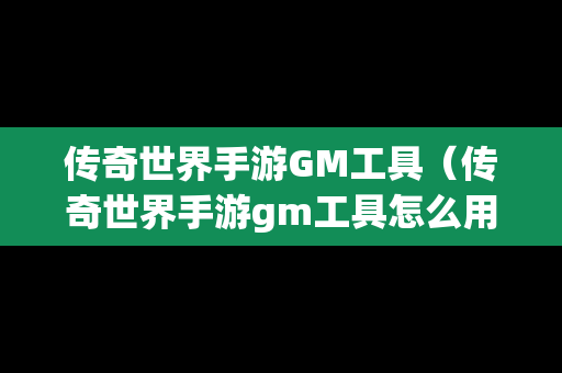 传奇世界手游GM工具（传奇世界手游gm工具怎么用）