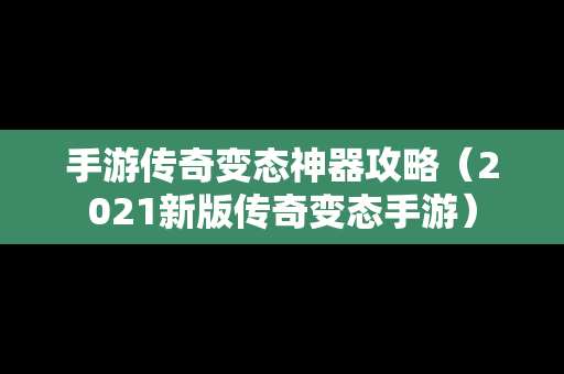 手游传奇变态神器攻略（2021新版传奇变态手游）