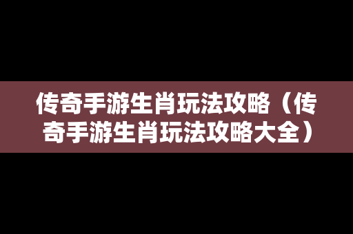 传奇手游生肖玩法攻略（传奇手游生肖玩法攻略大全）