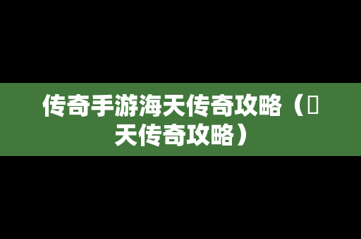 传奇手游海天传奇攻略（昸天传奇攻略）