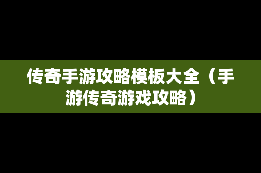 传奇手游攻略模板大全（手游传奇游戏攻略）