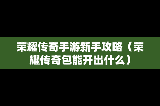 荣耀传奇手游新手攻略（荣耀传奇包能开出什么）