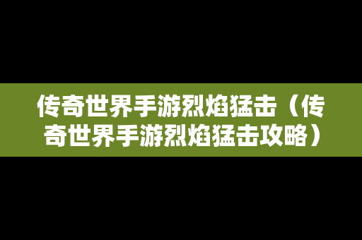 传奇世界手游烈焰猛击（传奇世界手游烈焰猛击攻略）