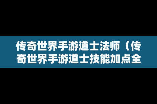 传奇世界手游道士法师（传奇世界手游道士技能加点全面盘点攻略）