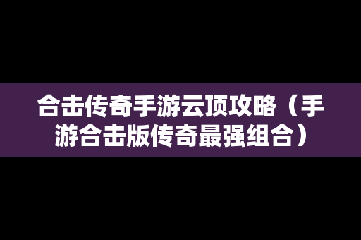 合击传奇手游云顶攻略（手游合击版传奇最强组合）