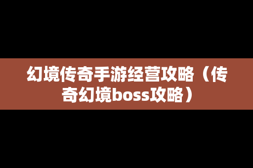 幻境传奇手游经营攻略（传奇幻境boss攻略）