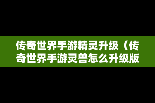 传奇世界手游精灵升级（传奇世界手游灵兽怎么升级版）