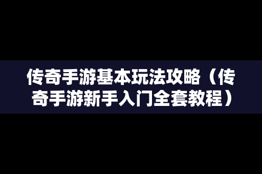 传奇手游基本玩法攻略（传奇手游新手入门全套教程）