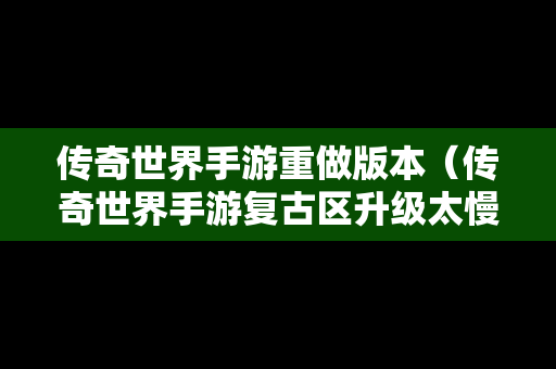 传奇世界手游重做版本（传奇世界手游复古区升级太慢）