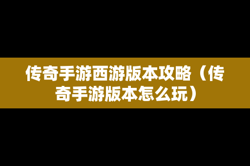 传奇手游西游版本攻略（传奇手游版本怎么玩）