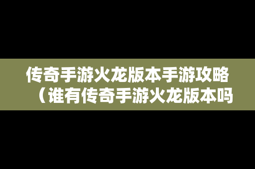 传奇手游火龙版本手游攻略（谁有传奇手游火龙版本吗）