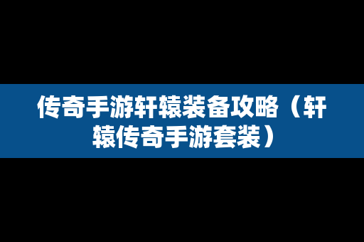 传奇手游轩辕装备攻略（轩辕传奇手游套装）