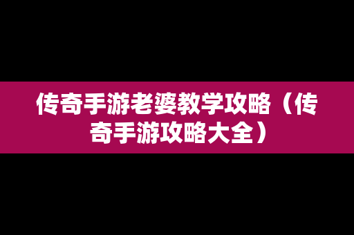 传奇手游老婆教学攻略（传奇手游攻略大全）