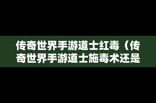 传奇世界手游道士红毒（传奇世界手游道士施毒术还是诅咒术）