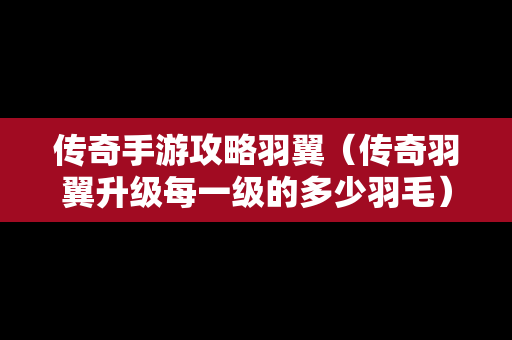 传奇手游攻略羽翼（传奇羽翼升级每一级的多少羽毛）