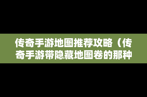 传奇手游地图推荐攻略（传奇手游带隐藏地图卷的那种）