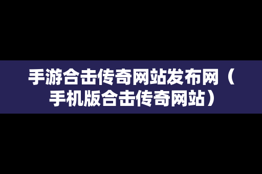 手游合击传奇网站发布网（手机版合击传奇网站）