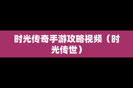 时光传奇手游攻略视频（时光传世）