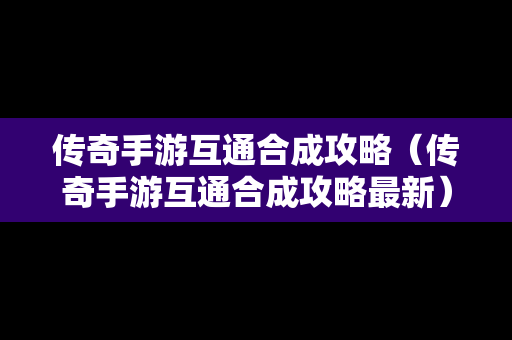 传奇手游互通合成攻略（传奇手游互通合成攻略最新）