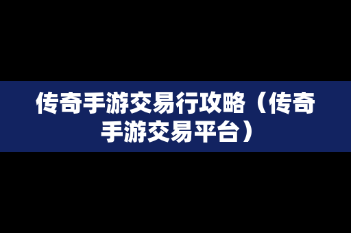 传奇手游交易行攻略（传奇手游交易平台）