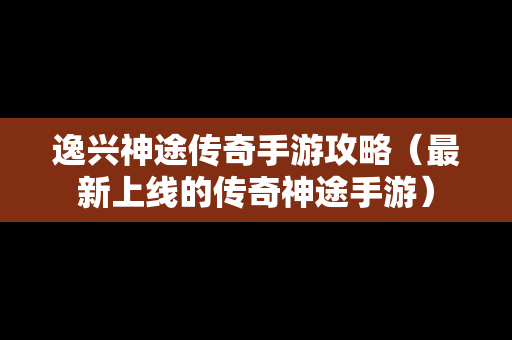 逸兴神途传奇手游攻略（最新上线的传奇神途手游）