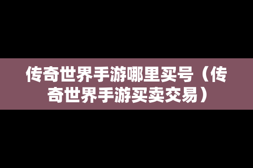 传奇世界手游哪里买号（传奇世界手游买卖交易）