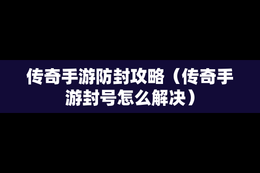 传奇手游防封攻略（传奇手游封号怎么解决）