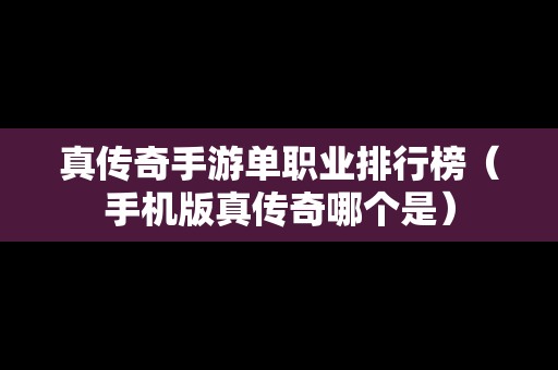 真传奇手游单职业排行榜（手机版真传奇哪个是）